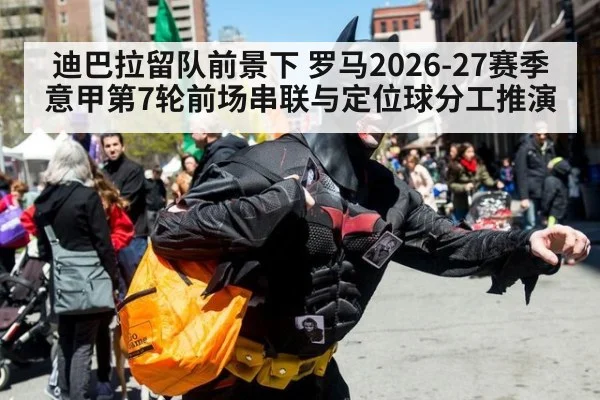 迪巴拉留队前景下 罗马2026-27赛季意甲第7轮前场串联与定位球分工推演