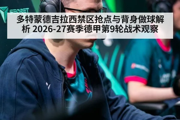多特蒙德吉拉西禁区抢点与背身做球解析 2026-27赛季德甲第9轮战术观察